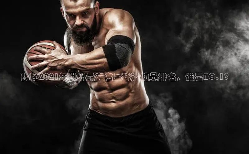 Vsport胜利极氪智能科技揭秘2021年世界最有名足球运动员排名，谁是NO.1?