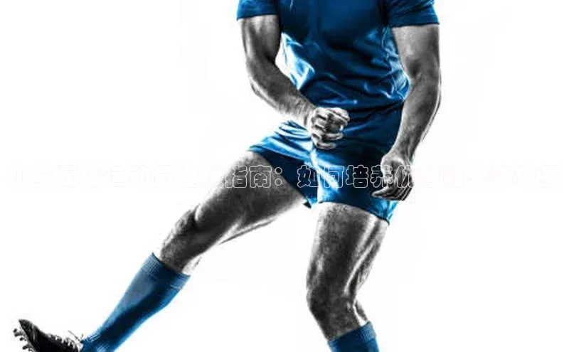 v体育胜利因你精彩百度社团赞助平台小学足球运动员选拔指南：如何培养优秀的未来球星