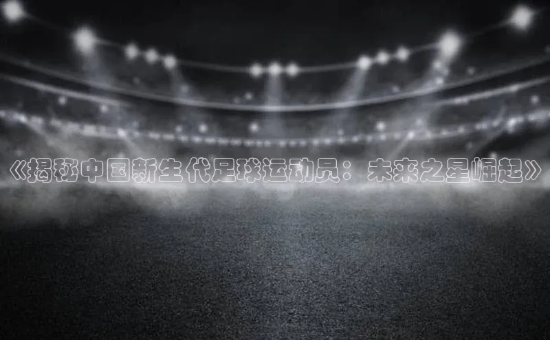 vsport体育最新消息轻美电器《揭秘中国新生代足球运动员：未来之星崛起》