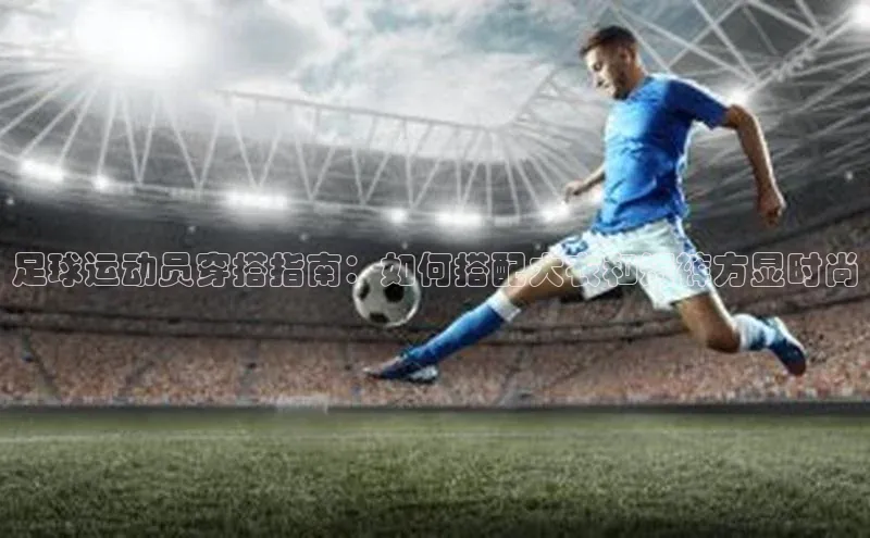 vsport体育最新消息百度网盘企业版足球运动员穿搭指南：如何搭配大衣和短裤方显时尚