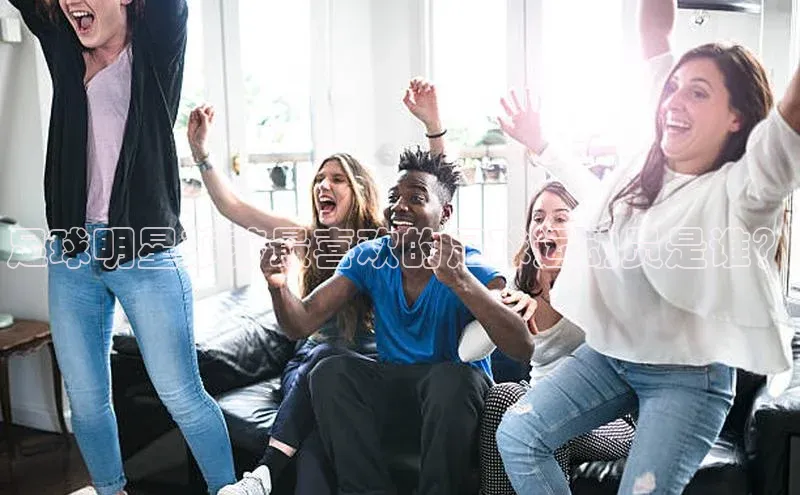 VSport官网入口京东足球明星莎莎最喜欢的足球运动员是谁？