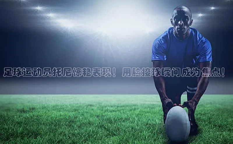 vsport体育网页普信公司足球运动员托尼惊艳表现！用脸接球瞬间成为焦点！