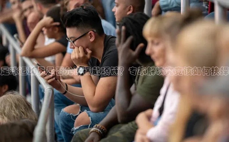 vsport-胜利因官网入口蓝色光标足球运动员是否允许佩戴项链？专家解读究竟该如何抉择