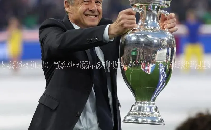 vsport体育在线比赛直播入口百度游戏开放平台足球运动员：戴金属饰品大胆展示个性，迷倒球迷视线