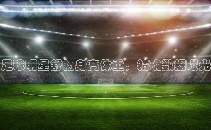 VSport - 胜利因您更精彩如流足球明星舒畅身高体重，精确数据曝光