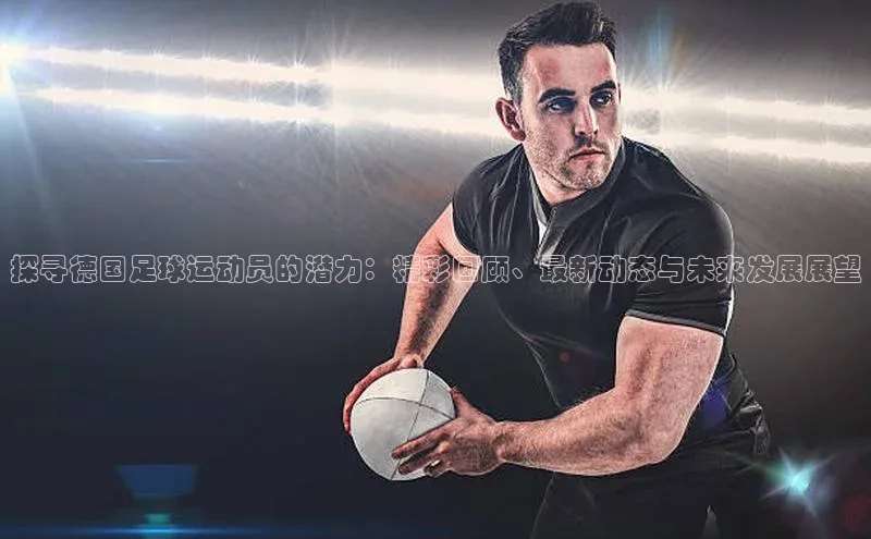 Vsport体育平台百度健康探寻德国足球运动员的潜力：精彩回顾、最新动态与未来发展展望
