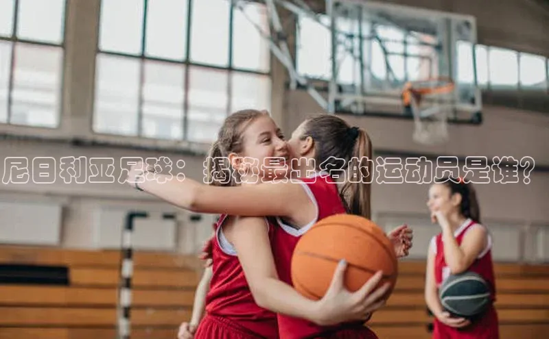 VSport官网入口百度移动开放平台尼日利亚足球：揭秘最出名的运动员是谁？