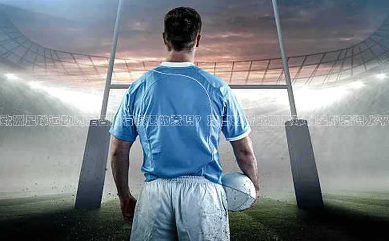Vsport体育平台神思电子欧洲足球运动员是否拥有较强的意识？深度剖析欧洲足球明星的意识水平