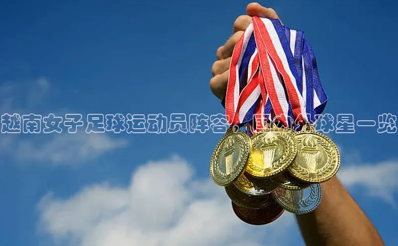 vsport-胜利因官网入口哇咔哇咔文化越南女子足球运动员阵容，国内外球星一览