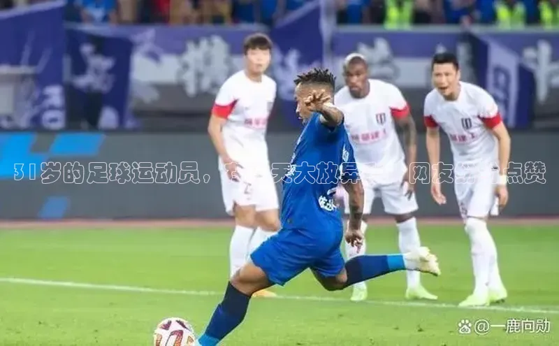 VSports官方网站网易31岁的足球运动员，在昨天大放异彩，网友纷纷点赞