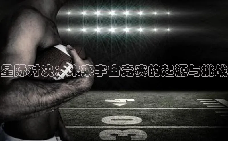 vsports官网入口百度网盘星际对决：未来宇宙竞赛的起源与挑战