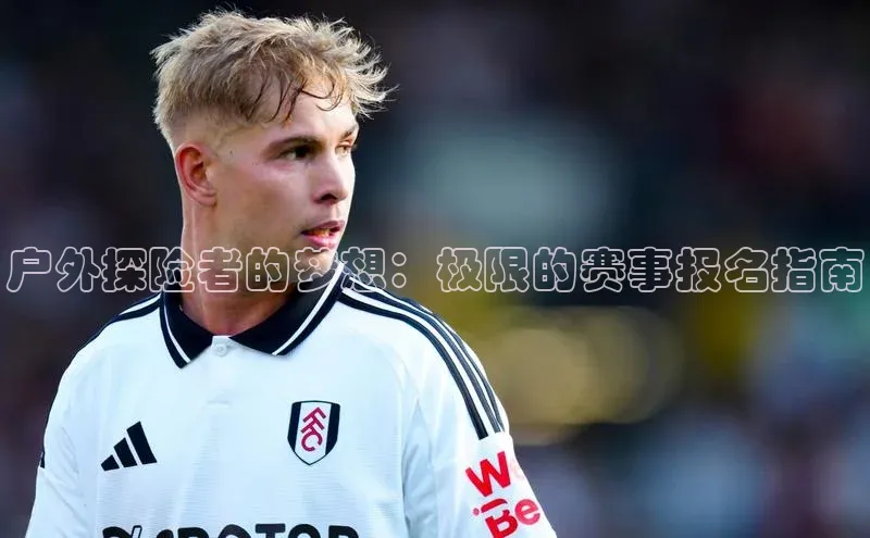 户外探险者的梦想：极限的赛事报名指南