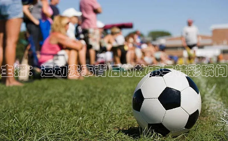 主播：运动赛事背后的故事与精彩瞬间