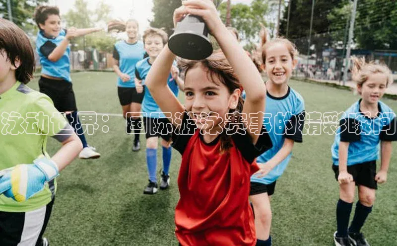 泳动世界：国际游泳赛事的精彩瞬间