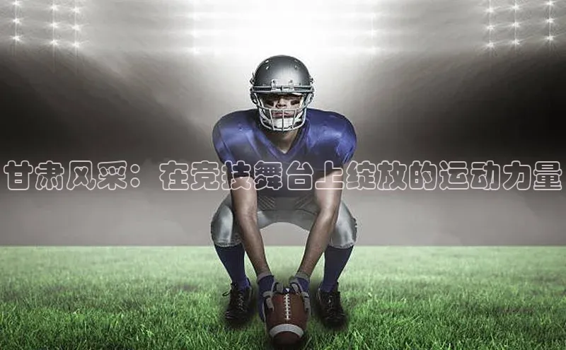 甘肃风采：在竞技舞台上绽放的运动力量